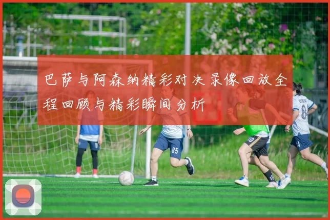 巴萨与阿森纳精彩对决录像回放全程回顾与精彩瞬间分析