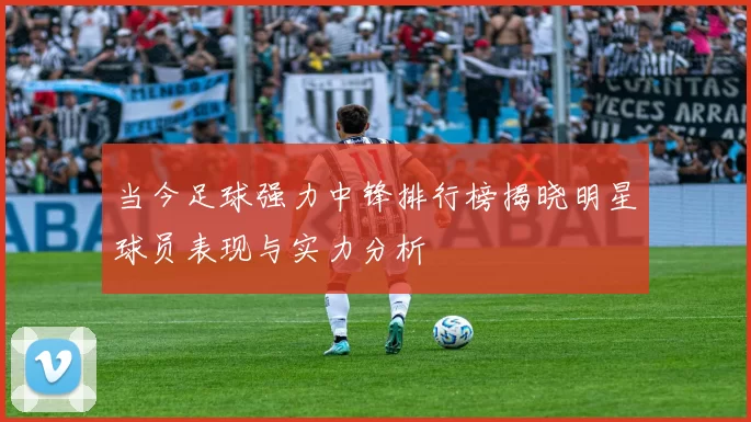 当今足球强力中锋排行榜揭晓明星球员表现与实力分析