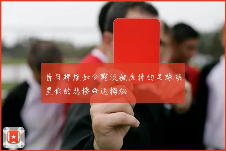 昔日辉煌如今黯淡被废掉的足球明星们的悲惨命运揭秘