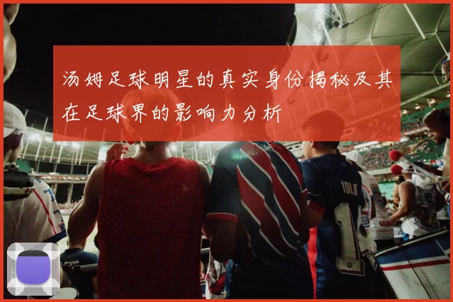 汤姆足球明星的真实身份揭秘及其在足球界的影响力分析
