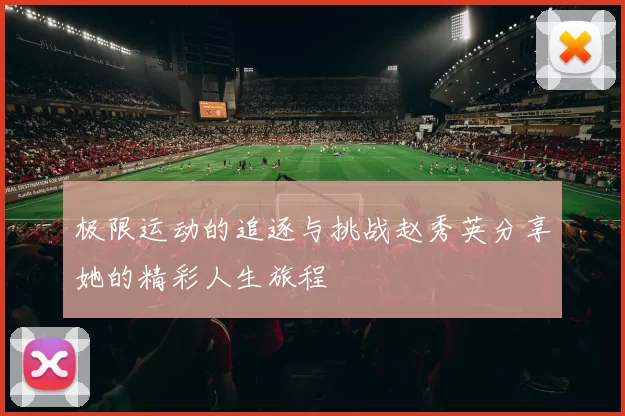极限运动的追逐与挑战赵秀英分享她的精彩人生旅程