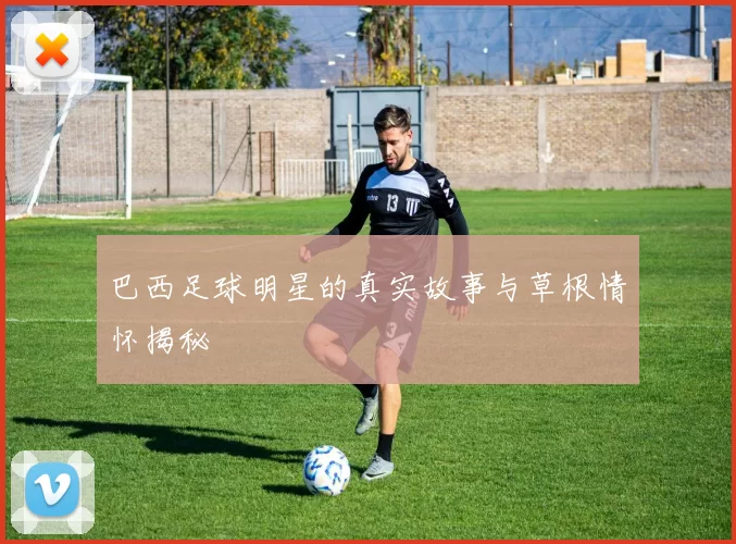 巴西足球明星的真实故事与草根情怀揭秘