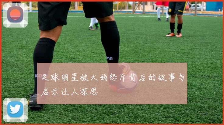 足球明星被大妈怒斥背后的故事与启示让人深思