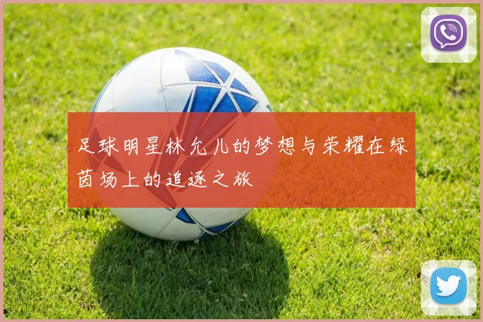 足球明星林允儿的梦想与荣耀在绿茵场上的追逐之旅