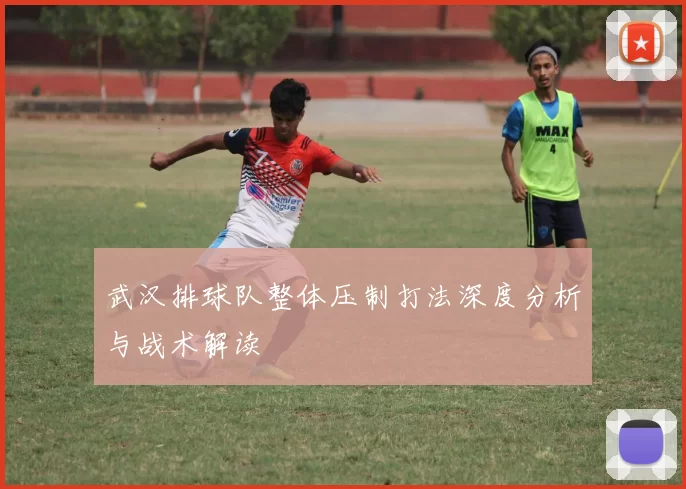 武汉排球队整体压制打法深度分析与战术解读