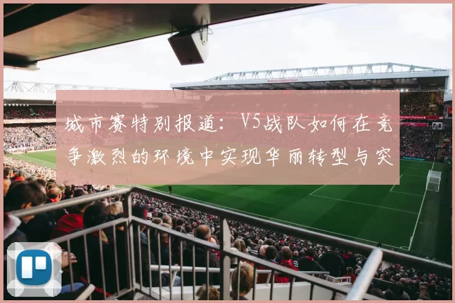 城市赛特别报道：V5战队如何在竞争激烈的环境中实现华丽转型与突破