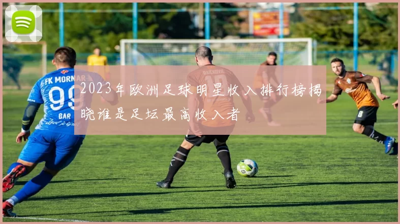 2023年欧洲足球明星收入排行榜揭晓谁是足坛最高收入者