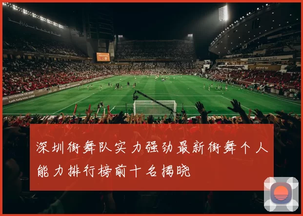 深圳街舞队实力强劲最新街舞个人能力排行榜前十名揭晓