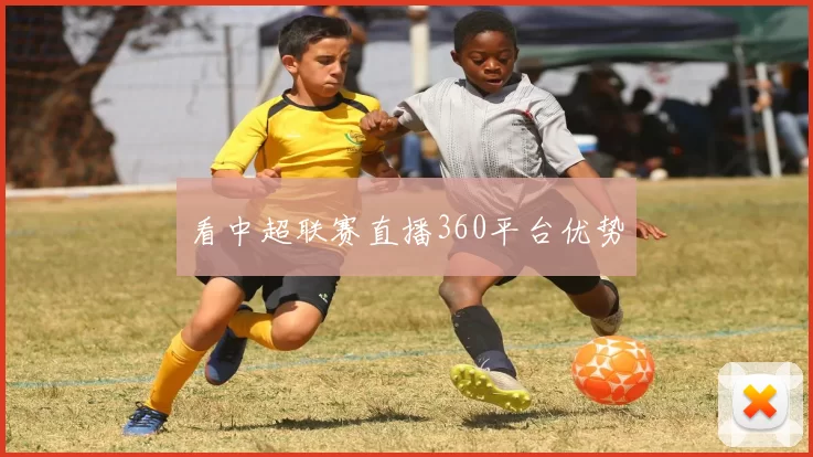 看中超联赛直播360平台优势