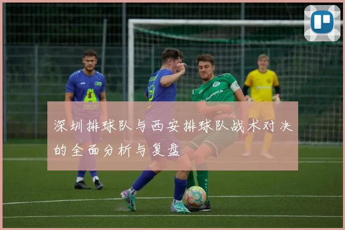 深圳排球队与西安排球队战术对决的全面分析与复盘
