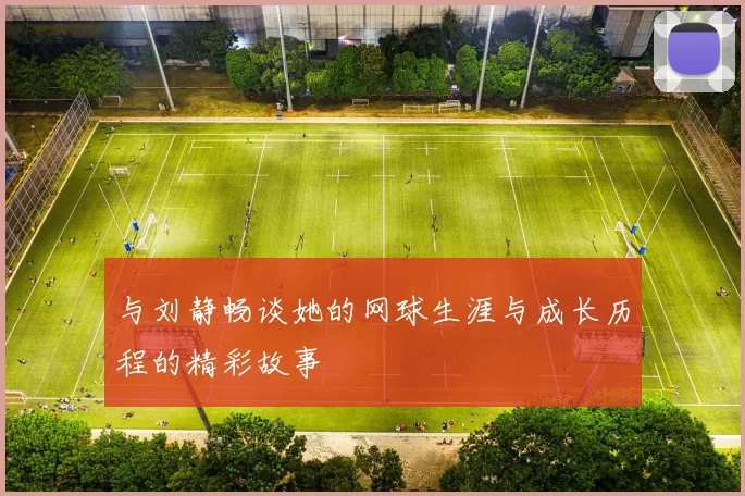与刘静畅谈她的网球生涯与成长历程的精彩故事