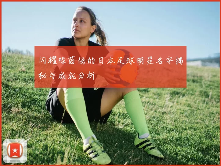 闪耀绿茵场的日本足球明星名字揭秘与成就分析