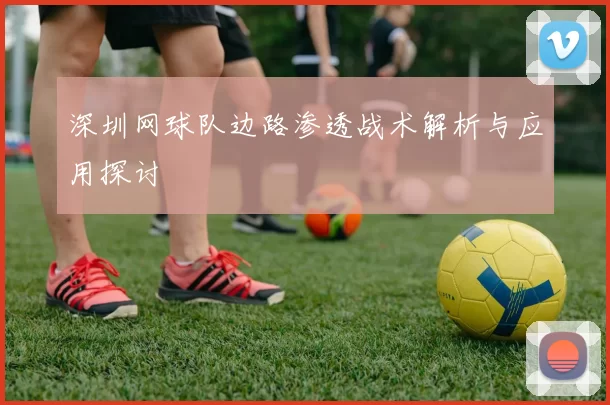 深圳网球队边路渗透战术解析与应用探讨