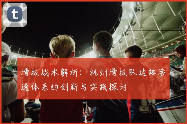 滑板战术解析：杭州滑板队边路渗透体系的创新与实践探讨