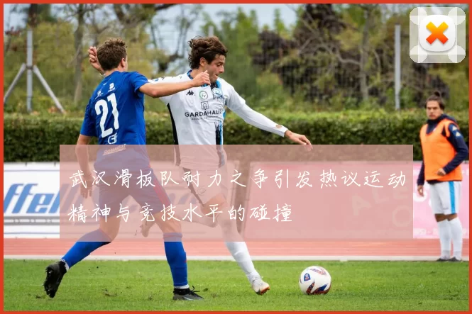 武汉滑板队耐力之争引发热议运动精神与竞技水平的碰撞
