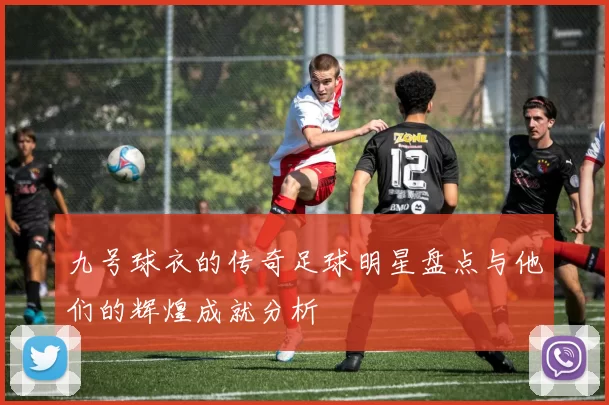 九号球衣的传奇足球明星盘点与他们的辉煌成就分析