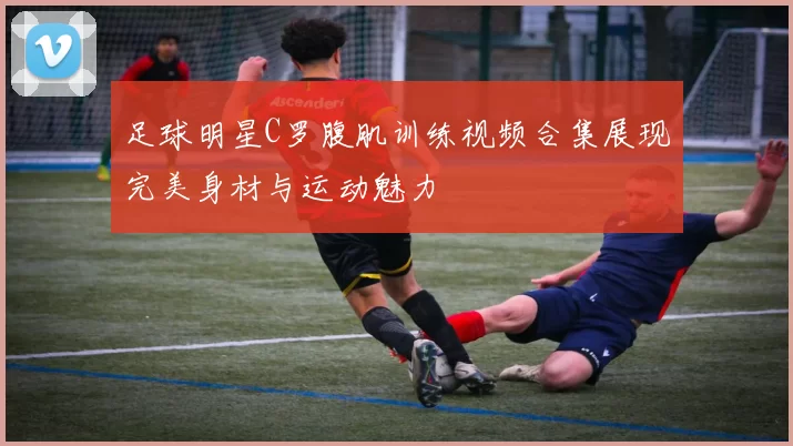 足球明星C罗腹肌训练视频合集展现完美身材与运动魅力