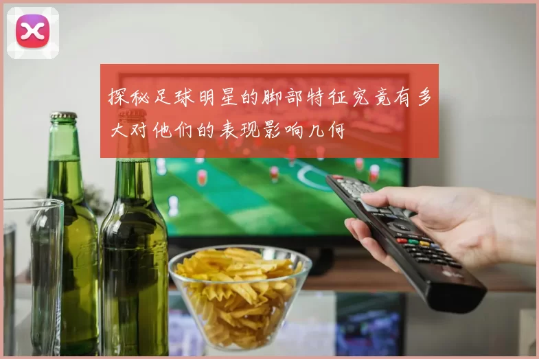 探秘足球明星的脚部特征究竟有多大对他们的表现影响几何