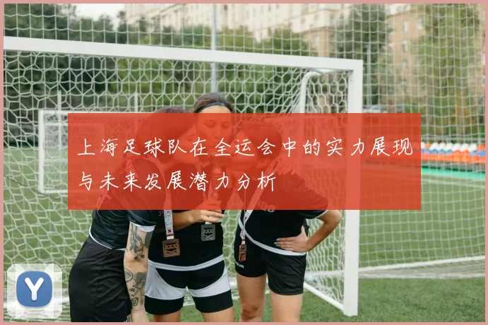 上海足球队在全运会中的实力展现与未来发展潜力分析