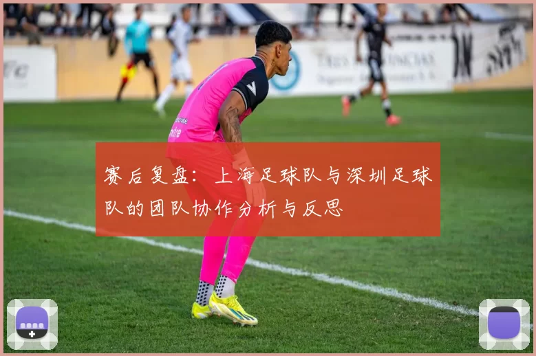 赛后复盘：上海足球队与深圳足球队的团队协作分析与反思