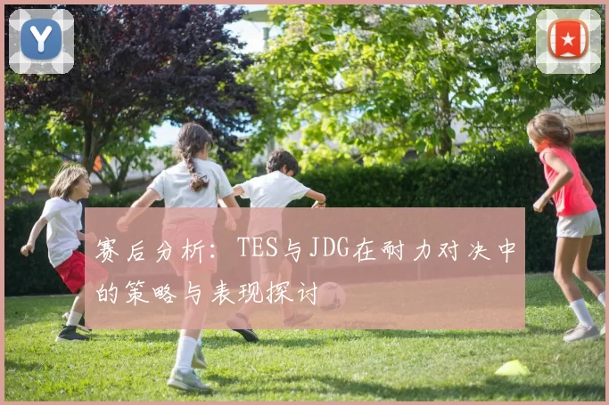 赛后分析：TES与JDG在耐力对决中的策略与表现探讨