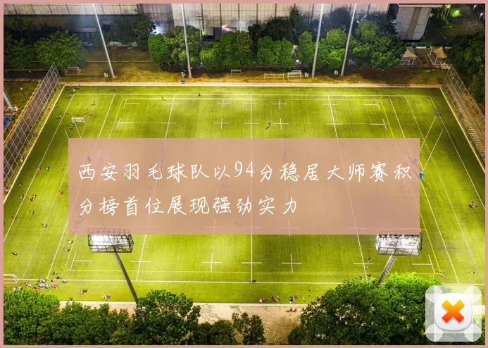 西安羽毛球队以94分稳居大师赛积分榜首位展现强劲实力