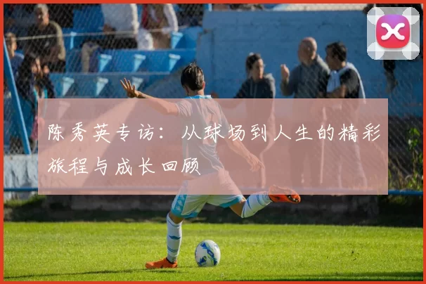 陈秀英专访：从球场到人生的精彩旅程与成长回顾