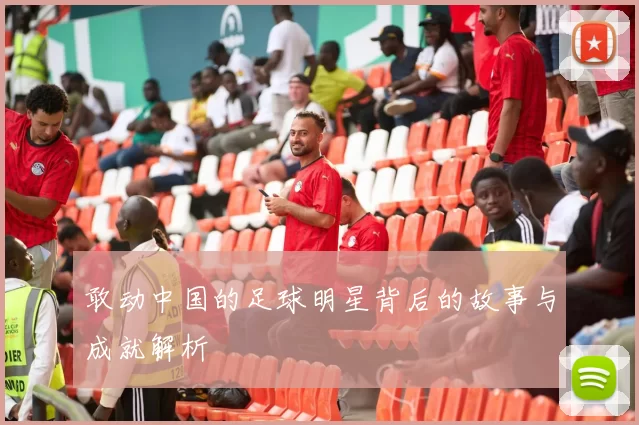 敢动中国的足球明星背后的故事与成就解析