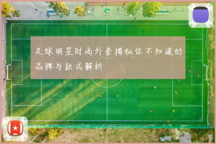 足球明星时尚外套揭秘你不知道的品牌与款式解析