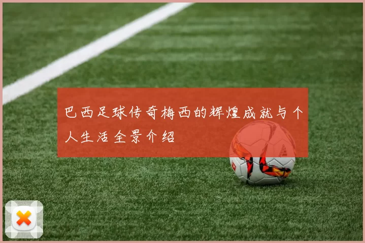 巴西足球传奇梅西的辉煌成就与个人生活全景介绍