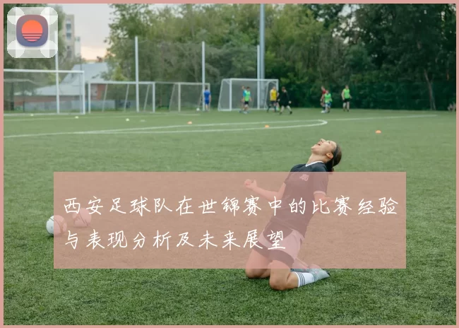 西安足球队在世锦赛中的比赛经验与表现分析及未来展望
