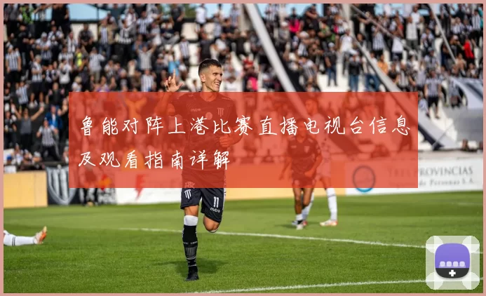 鲁能对阵上港比赛直播电视台信息及观看指南详解