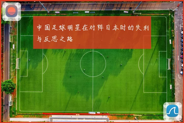 中国足球明星在对阵日本时的失利与反思之路
