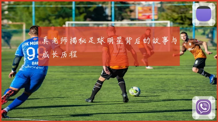 真老师揭秘足球明星背后的故事与成长历程