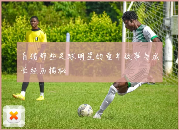 盲猜那些足球明星的童年故事与成长经历揭秘