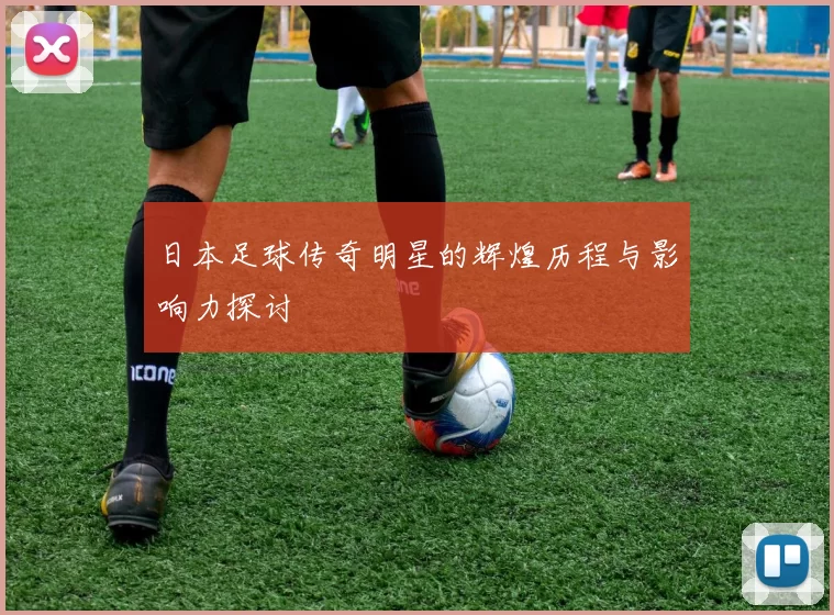 日本足球传奇明星的辉煌历程与影响力探讨