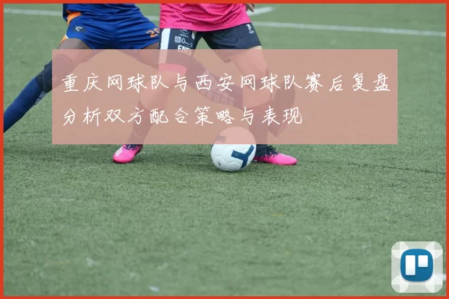 重庆网球队与西安网球队赛后复盘分析双方配合策略与表现