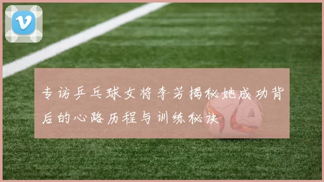 专访乒乓球女将李芳揭秘她成功背后的心路历程与训练秘诀