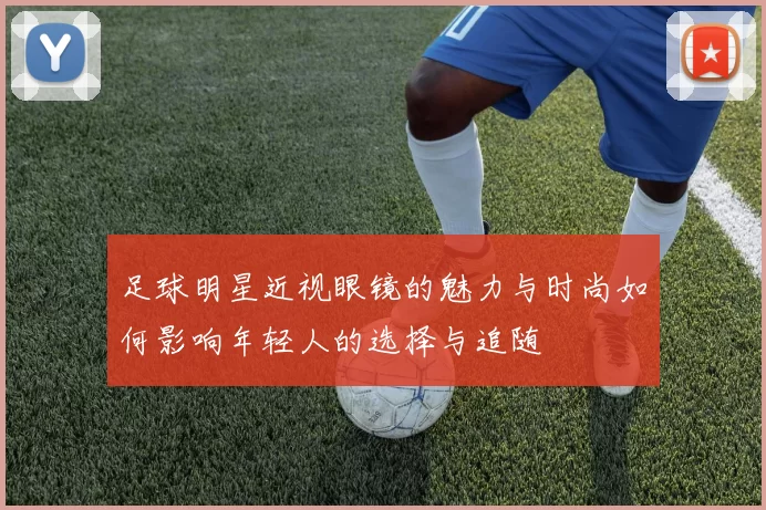 足球明星近视眼镜的魅力与时尚如何影响年轻人的选择与追随