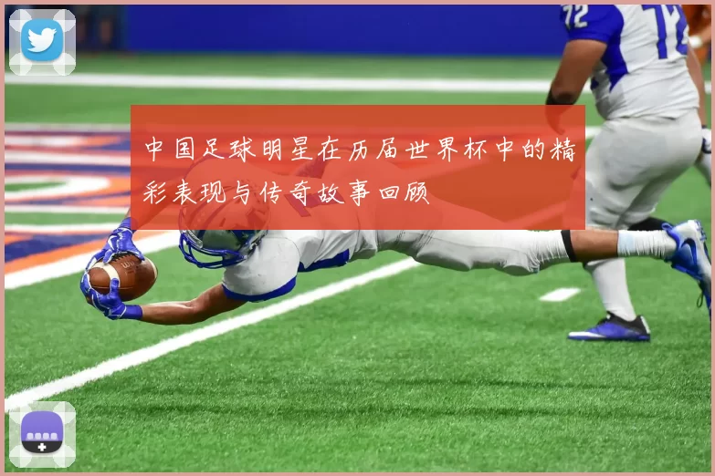 中国足球明星在历届世界杯中的精彩表现与传奇故事回顾