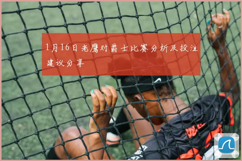 1月16日老鹰对爵士比赛分析及投注建议分享