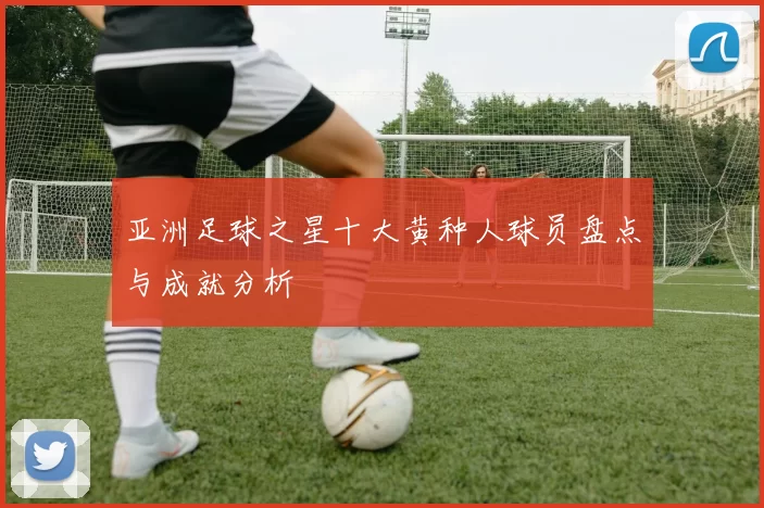 亚洲足球之星十大黄种人球员盘点与成就分析