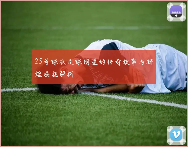 25号球衣足球明星的传奇故事与辉煌成就解析