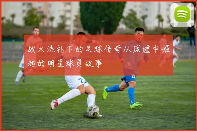 战火洗礼下的足球传奇从废墟中崛起的明星球员故事