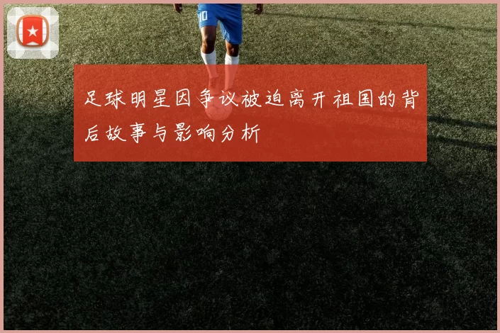 足球明星因争议被迫离开祖国的背后故事与影响分析