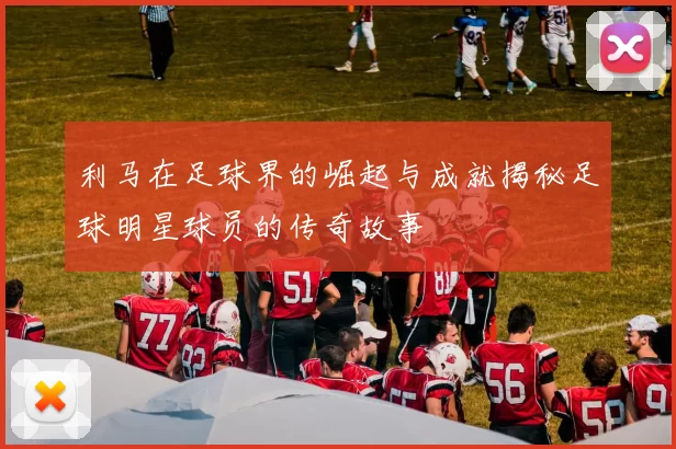 利马在足球界的崛起与成就揭秘足球明星球员的传奇故事