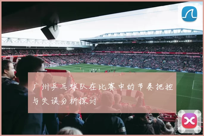 广州乒乓球队在比赛中的节奏把控与失误分析探讨