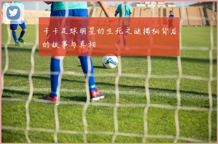 卡卡足球明星的生死之谜揭秘背后的故事与真相