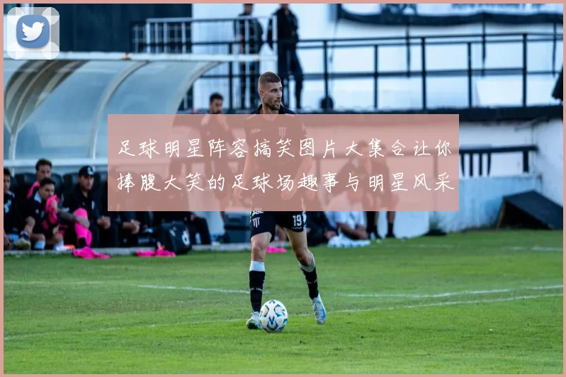 足球明星阵容搞笑图片大集合让你捧腹大笑的足球场趣事与明星风采