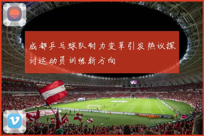 成都乒乓球队耐力变革引发热议探讨运动员训练新方向